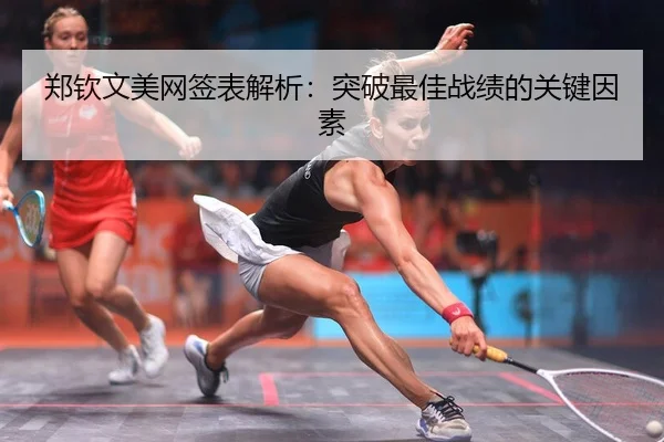 郑钦文美网签表解析：突破最佳战绩的关键因素