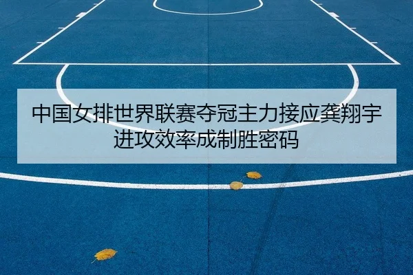 中国女排世界联赛夺冠主力接应龚翔宇进攻效率成制胜密码
